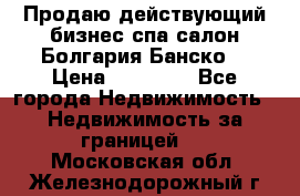 Продаю действующий бизнес спа салон Болгария Банско! › Цена ­ 35 000 - Все города Недвижимость » Недвижимость за границей   . Московская обл.,Железнодорожный г.